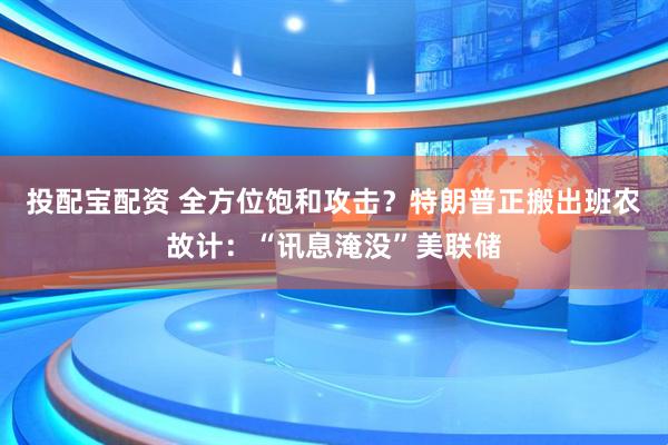 投配寶配資 全方位飽和攻擊？特朗普正搬出班農故計：“訊息淹沒”美聯(lián)儲